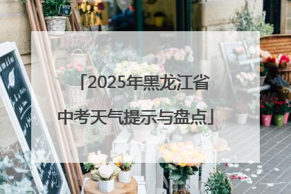 2025年黑龙江省中考天气提示与盘点